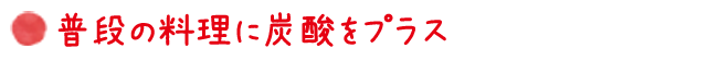 普段の料理に炭酸をプラス